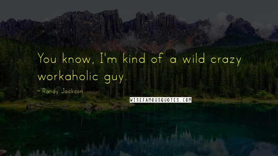 Randy Jackson Quotes: You know, I'm kind of a wild crazy workaholic guy.