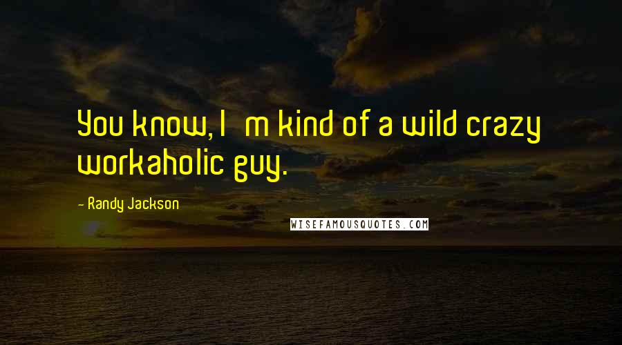 Randy Jackson Quotes: You know, I'm kind of a wild crazy workaholic guy.