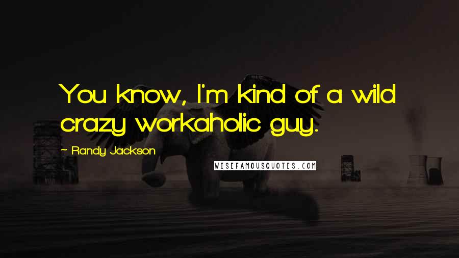 Randy Jackson Quotes: You know, I'm kind of a wild crazy workaholic guy.