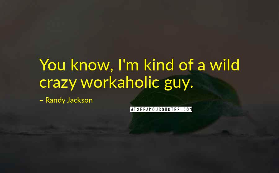 Randy Jackson Quotes: You know, I'm kind of a wild crazy workaholic guy.