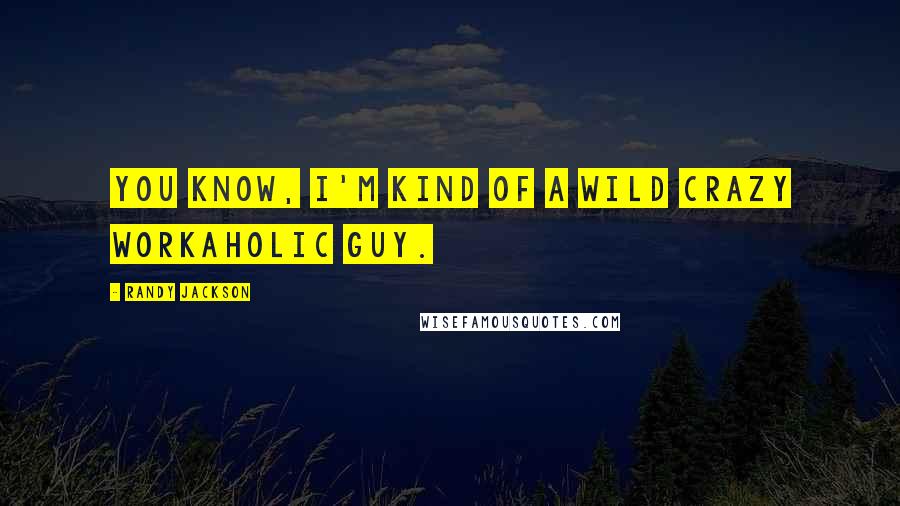 Randy Jackson Quotes: You know, I'm kind of a wild crazy workaholic guy.
