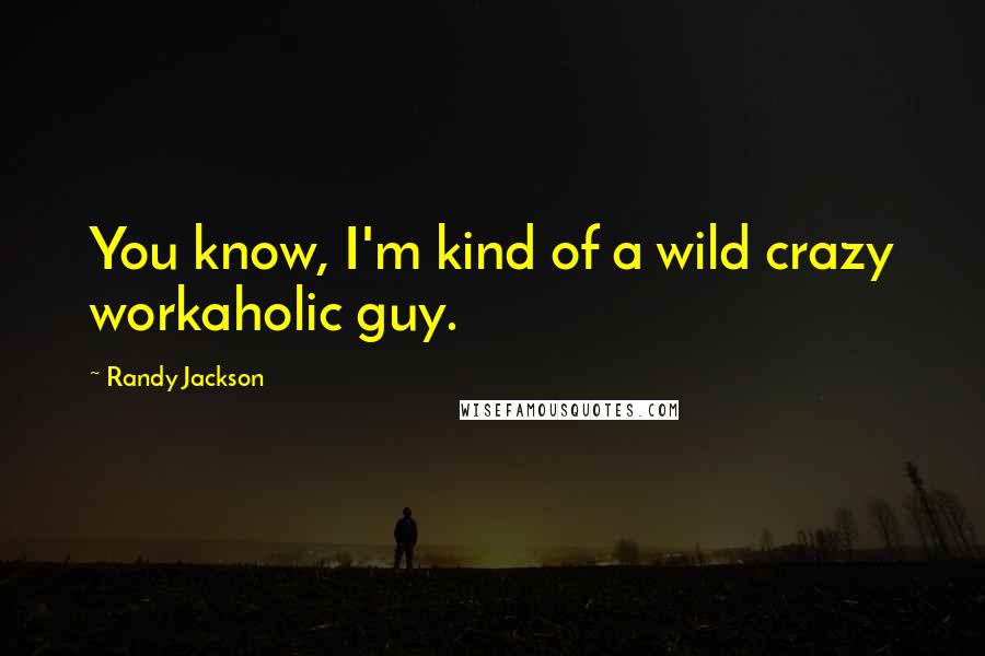 Randy Jackson Quotes: You know, I'm kind of a wild crazy workaholic guy.