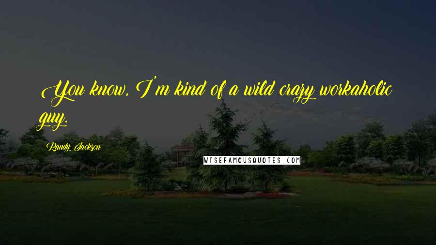 Randy Jackson Quotes: You know, I'm kind of a wild crazy workaholic guy.