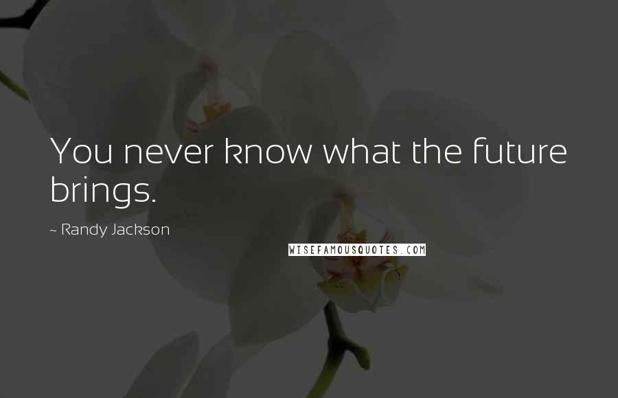 Randy Jackson Quotes: You never know what the future brings.