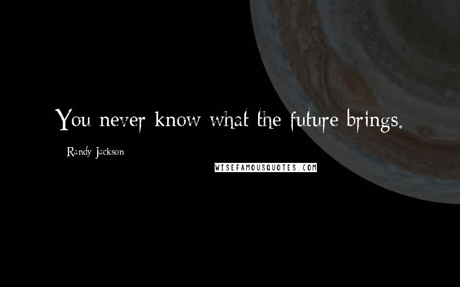 Randy Jackson Quotes: You never know what the future brings.