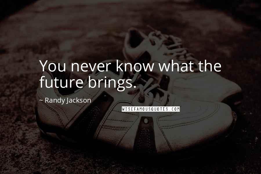 Randy Jackson Quotes: You never know what the future brings.