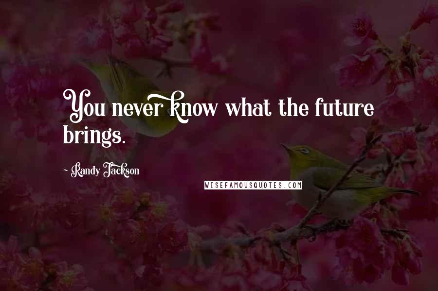 Randy Jackson Quotes: You never know what the future brings.