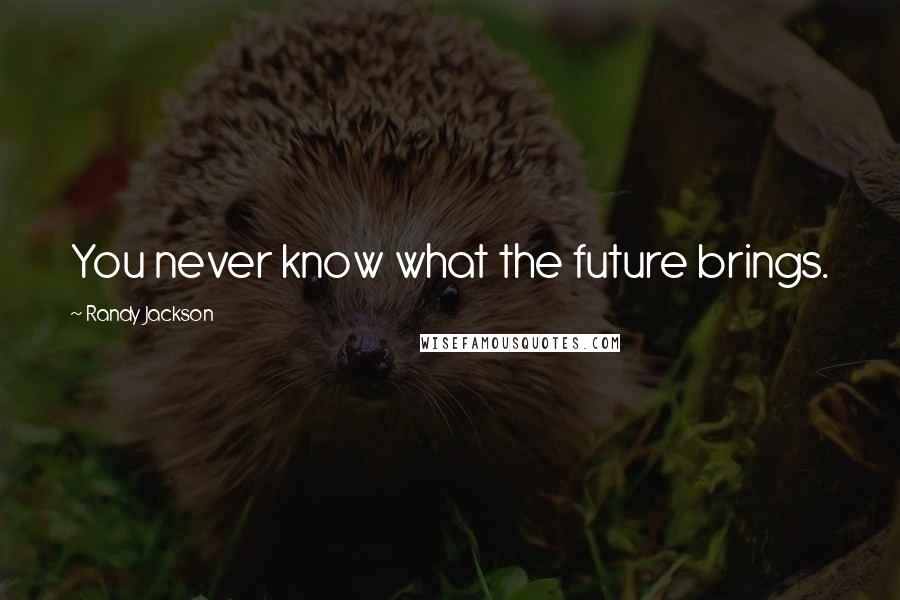 Randy Jackson Quotes: You never know what the future brings.