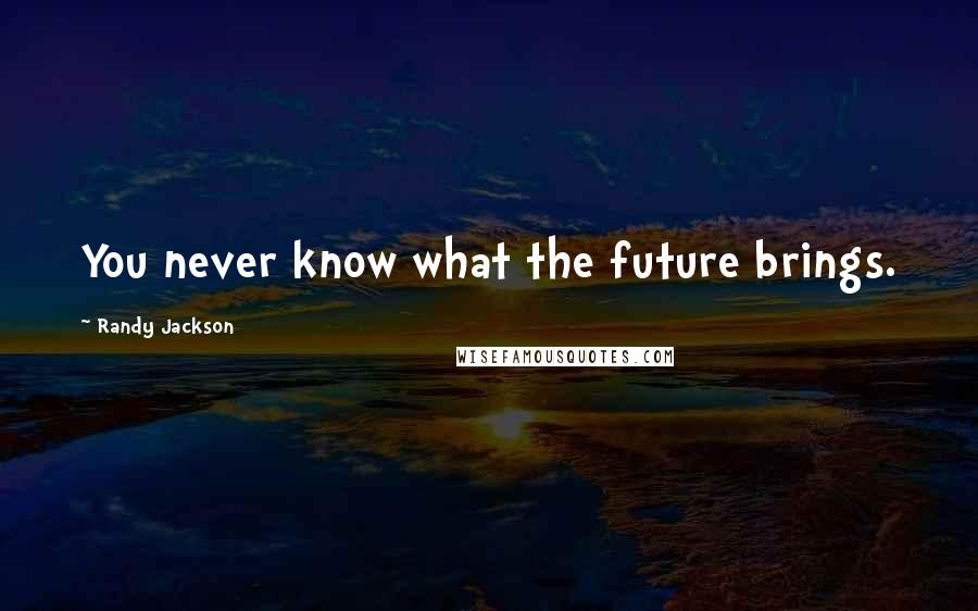 Randy Jackson Quotes: You never know what the future brings.