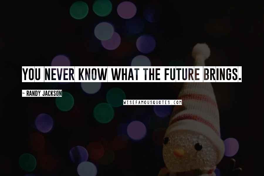 Randy Jackson Quotes: You never know what the future brings.