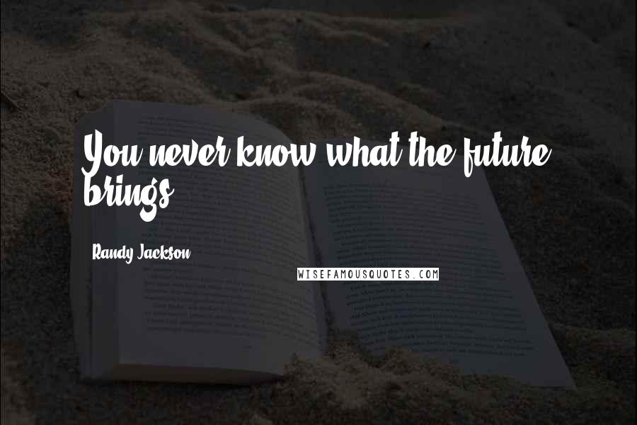 Randy Jackson Quotes: You never know what the future brings.