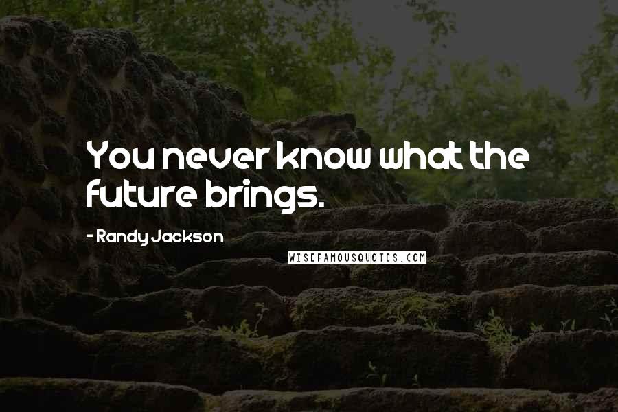 Randy Jackson Quotes: You never know what the future brings.