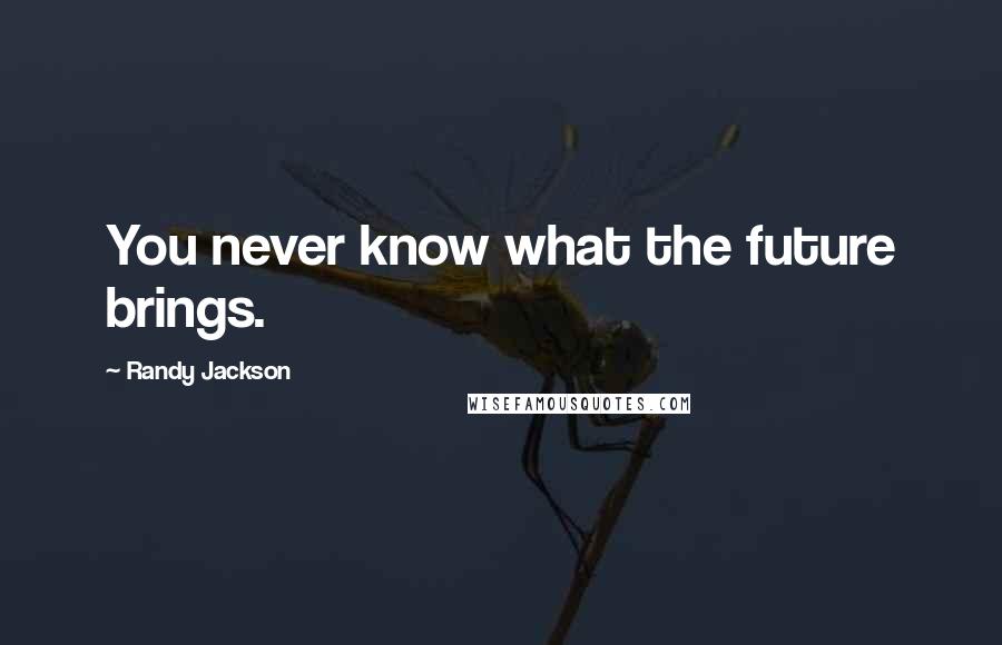 Randy Jackson Quotes: You never know what the future brings.