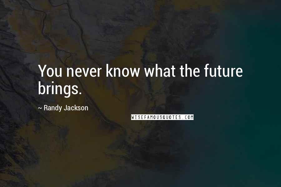 Randy Jackson Quotes: You never know what the future brings.
