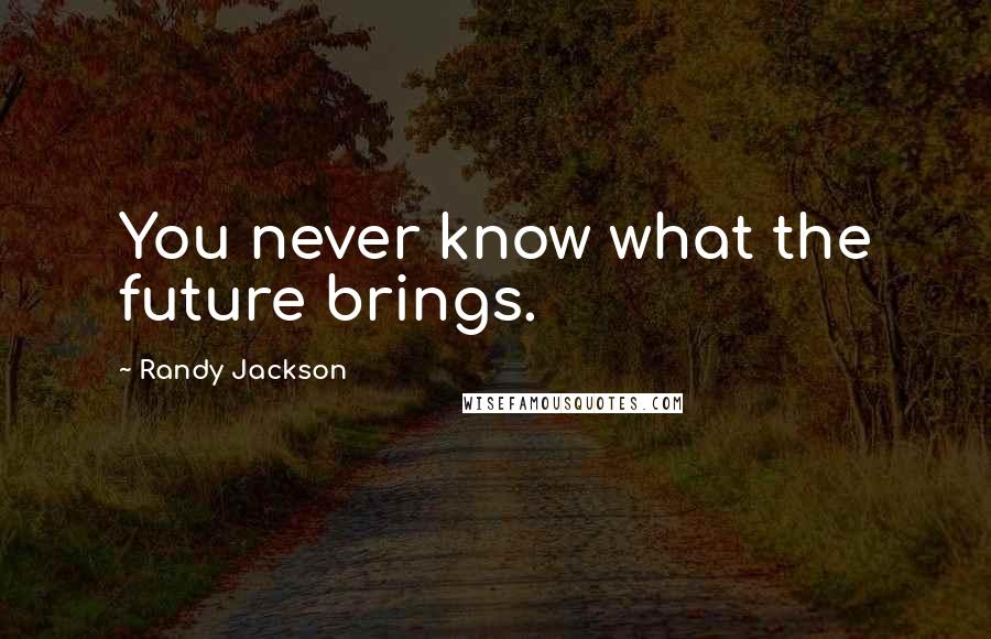 Randy Jackson Quotes: You never know what the future brings.