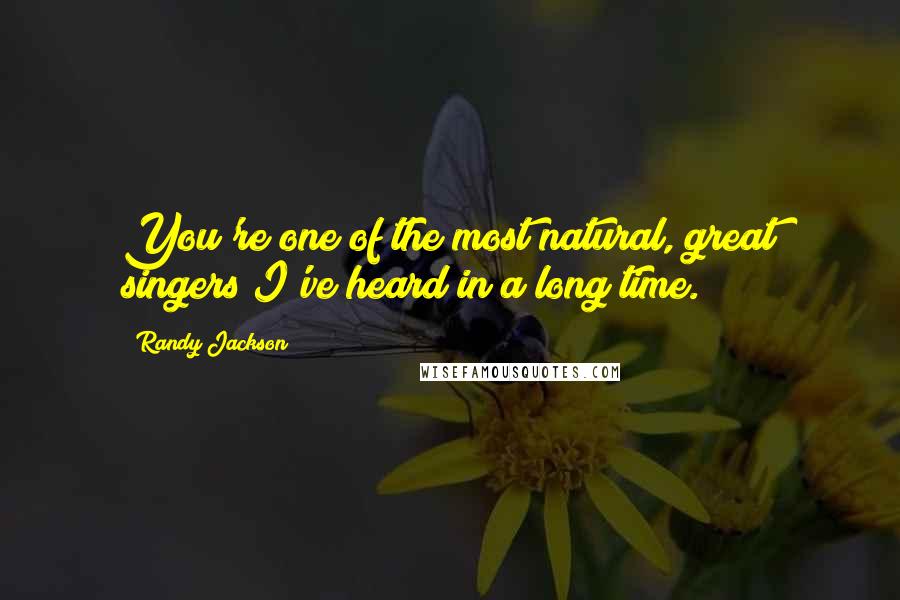 Randy Jackson Quotes: You're one of the most natural, great singers I've heard in a long time.