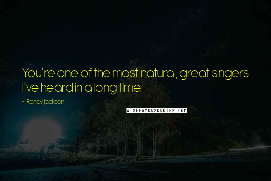 Randy Jackson Quotes: You're one of the most natural, great singers I've heard in a long time.