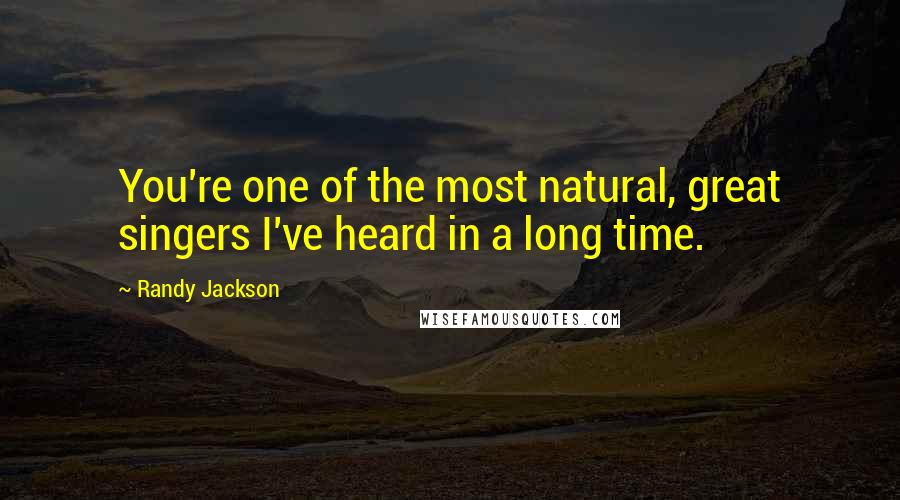Randy Jackson Quotes: You're one of the most natural, great singers I've heard in a long time.