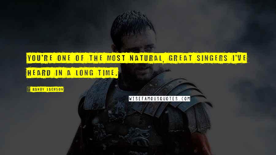 Randy Jackson Quotes: You're one of the most natural, great singers I've heard in a long time.