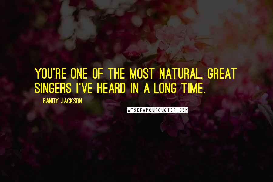 Randy Jackson Quotes: You're one of the most natural, great singers I've heard in a long time.