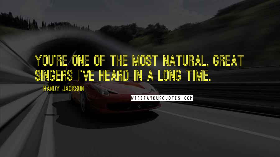 Randy Jackson Quotes: You're one of the most natural, great singers I've heard in a long time.