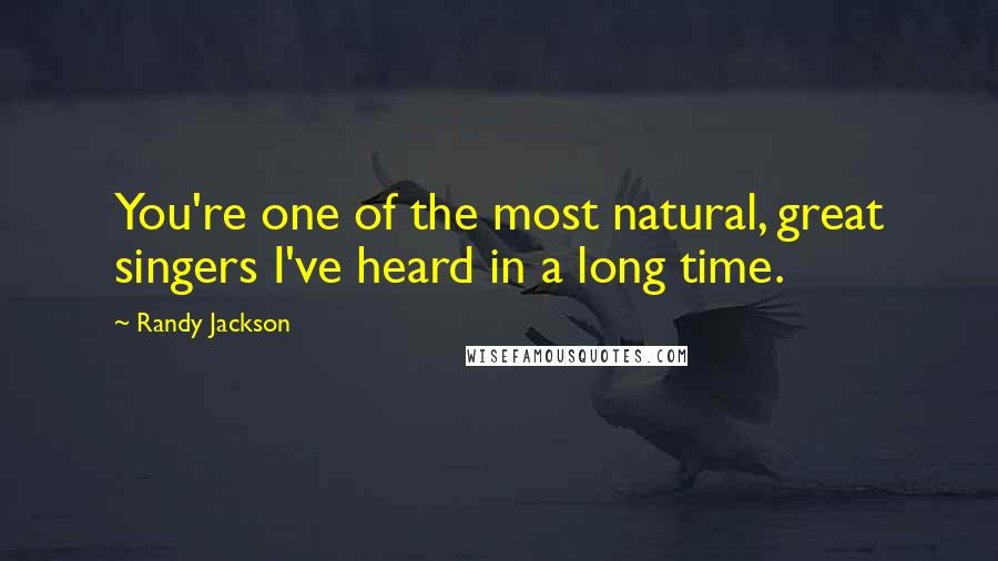 Randy Jackson Quotes: You're one of the most natural, great singers I've heard in a long time.