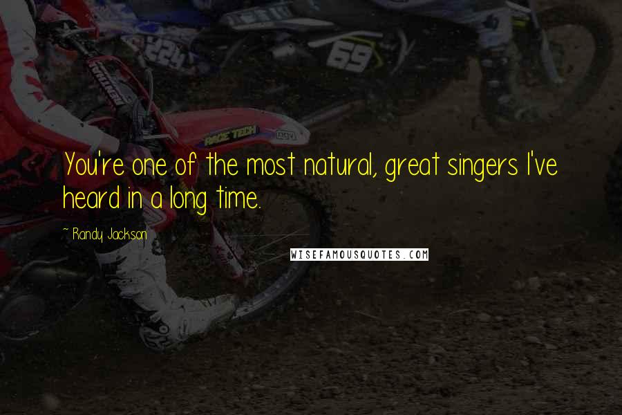 Randy Jackson Quotes: You're one of the most natural, great singers I've heard in a long time.