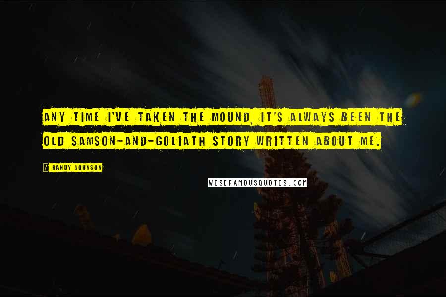 Randy Johnson Quotes: Any time I've taken the mound, it's always been the old Samson-and-Goliath story written about me.