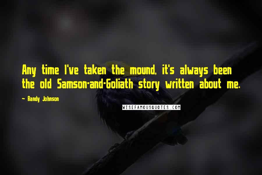 Randy Johnson Quotes: Any time I've taken the mound, it's always been the old Samson-and-Goliath story written about me.