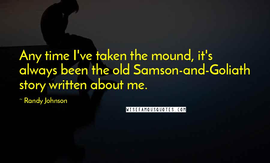 Randy Johnson Quotes: Any time I've taken the mound, it's always been the old Samson-and-Goliath story written about me.