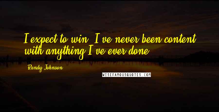 Randy Johnson Quotes: I expect to win. I've never been content with anything I've ever done.