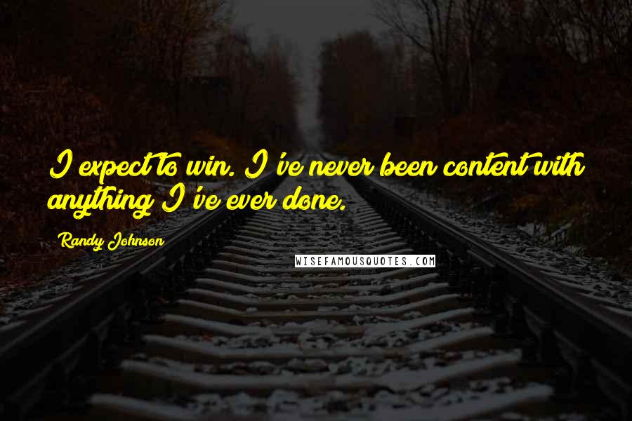 Randy Johnson Quotes: I expect to win. I've never been content with anything I've ever done.