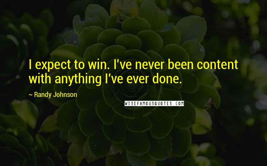 Randy Johnson Quotes: I expect to win. I've never been content with anything I've ever done.