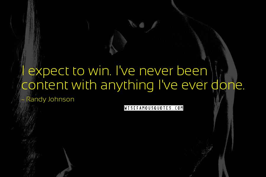 Randy Johnson Quotes: I expect to win. I've never been content with anything I've ever done.