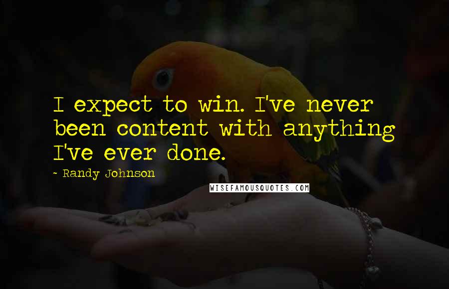 Randy Johnson Quotes: I expect to win. I've never been content with anything I've ever done.