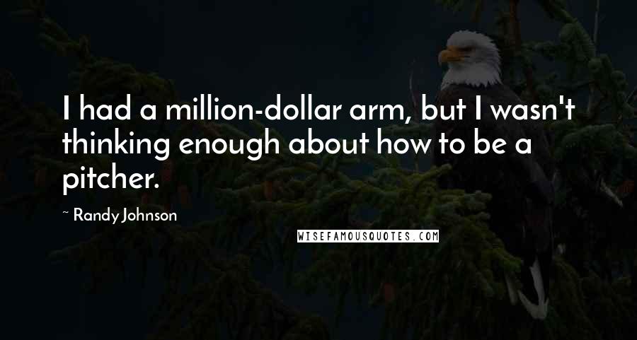 Randy Johnson Quotes: I had a million-dollar arm, but I wasn't thinking enough about how to be a pitcher.