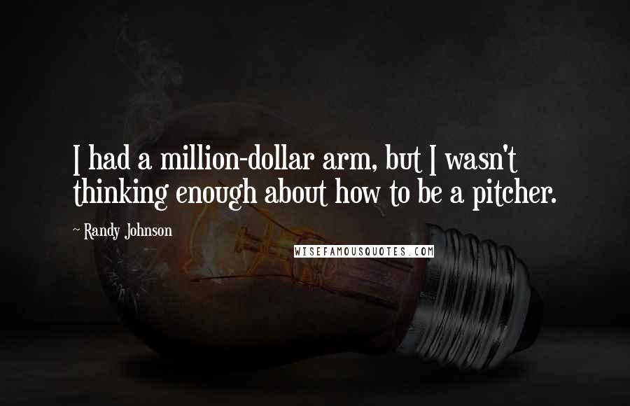 Randy Johnson Quotes: I had a million-dollar arm, but I wasn't thinking enough about how to be a pitcher.