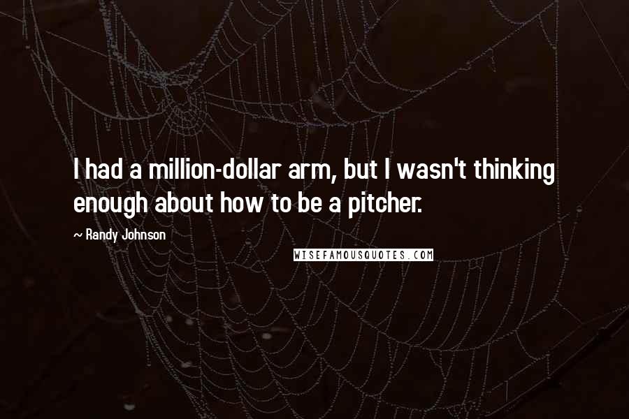 Randy Johnson Quotes: I had a million-dollar arm, but I wasn't thinking enough about how to be a pitcher.