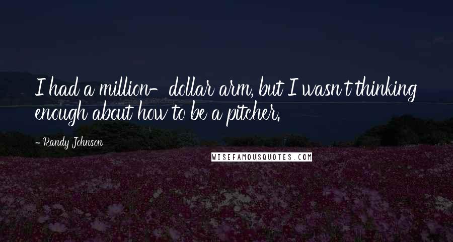 Randy Johnson Quotes: I had a million-dollar arm, but I wasn't thinking enough about how to be a pitcher.