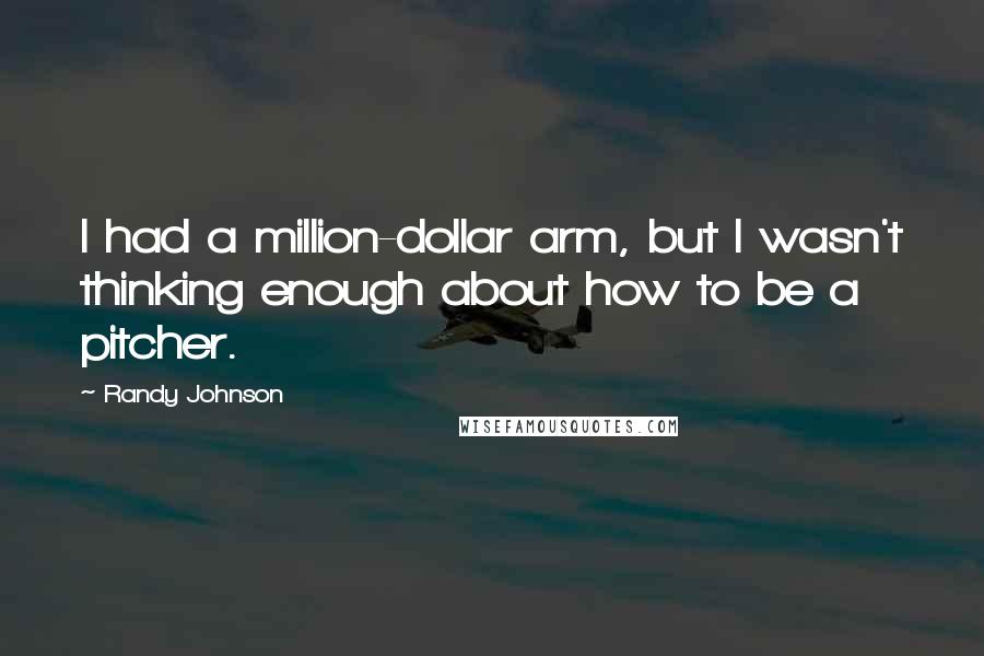 Randy Johnson Quotes: I had a million-dollar arm, but I wasn't thinking enough about how to be a pitcher.