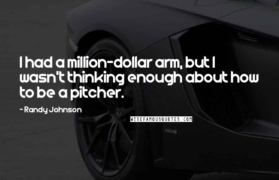Randy Johnson Quotes: I had a million-dollar arm, but I wasn't thinking enough about how to be a pitcher.