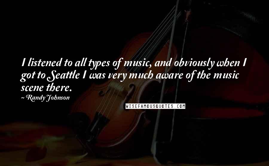 Randy Johnson Quotes: I listened to all types of music, and obviously when I got to Seattle I was very much aware of the music scene there.