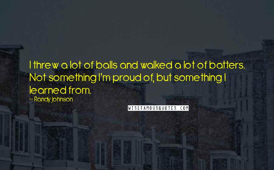 Randy Johnson Quotes: I threw a lot of balls and walked a lot of batters. Not something I'm proud of, but something I learned from.