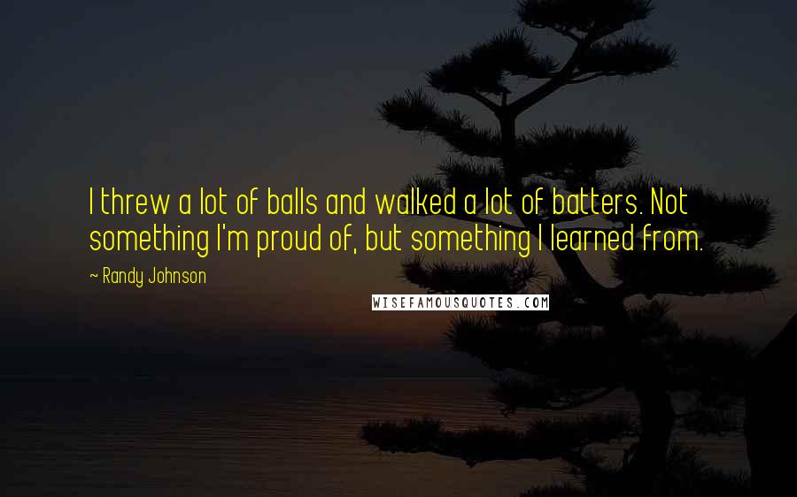 Randy Johnson Quotes: I threw a lot of balls and walked a lot of batters. Not something I'm proud of, but something I learned from.