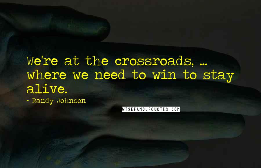 Randy Johnson Quotes: We're at the crossroads, ... where we need to win to stay alive.