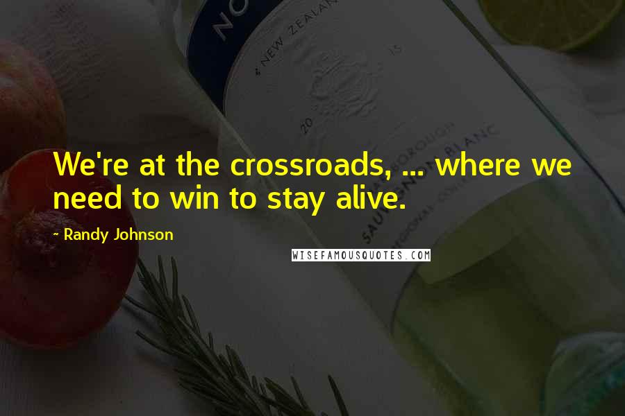 Randy Johnson Quotes: We're at the crossroads, ... where we need to win to stay alive.