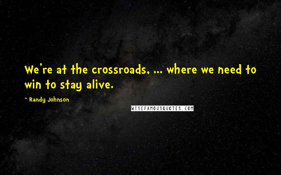 Randy Johnson Quotes: We're at the crossroads, ... where we need to win to stay alive.