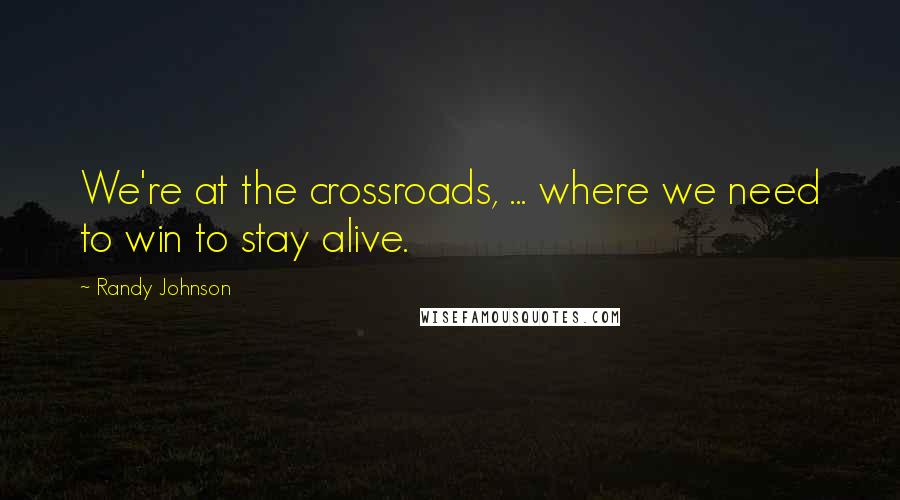 Randy Johnson Quotes: We're at the crossroads, ... where we need to win to stay alive.