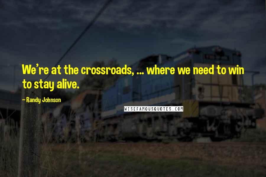 Randy Johnson Quotes: We're at the crossroads, ... where we need to win to stay alive.