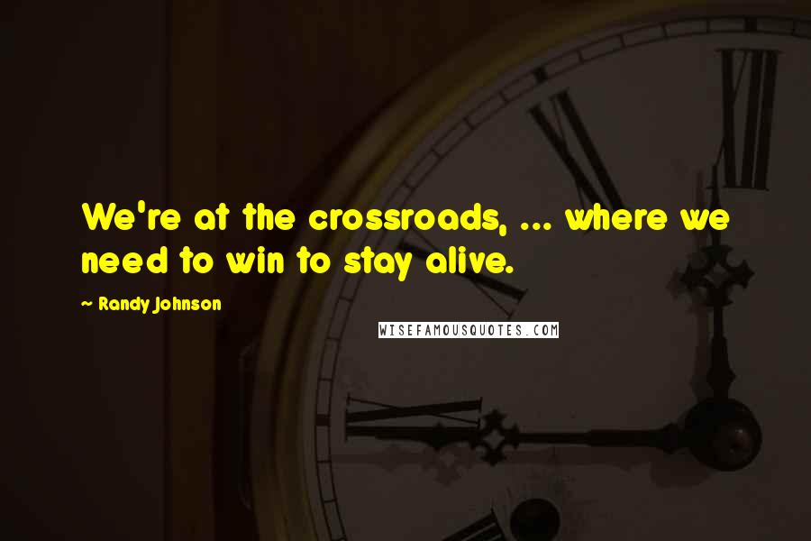 Randy Johnson Quotes: We're at the crossroads, ... where we need to win to stay alive.